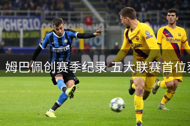 姆巴佩创赛季纪录 五大联赛首位获评满分球员