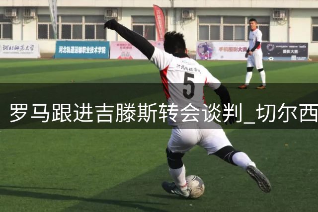 罗马跟进吉滕斯转会谈判 切尔西考虑租借方案